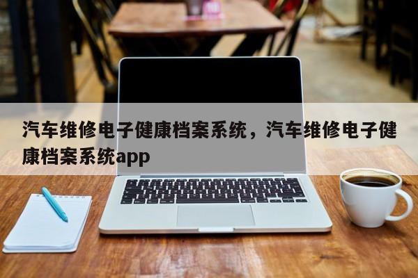 汽车维修电子健康档案系统，汽车维修电子健康档案系统app