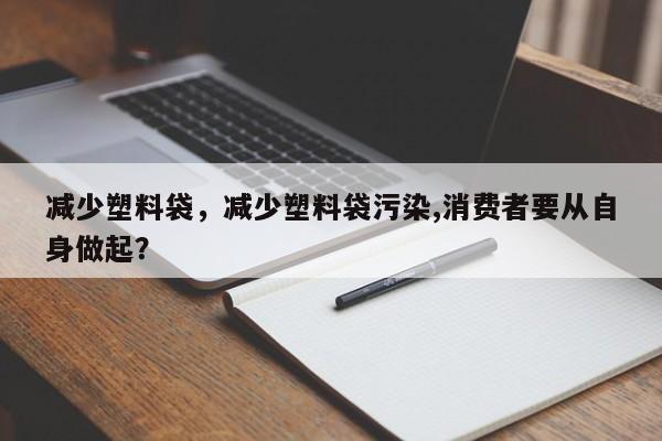 减少塑料袋，减少塑料袋污染,消费者要从自身做起？