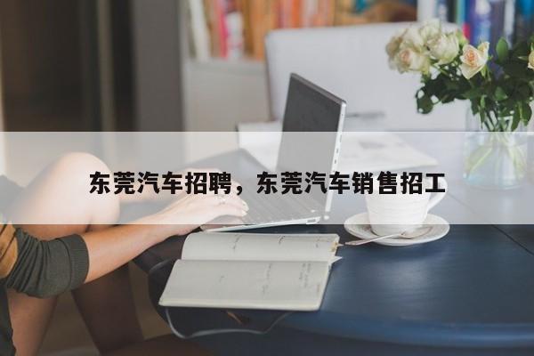 东莞汽车招聘，东莞汽车销售招工