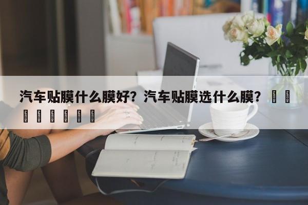 汽车贴膜什么膜好？汽车贴膜选什么膜？								