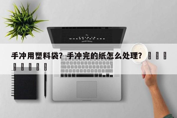 手冲用塑料袋？手冲完的纸怎么处理？								