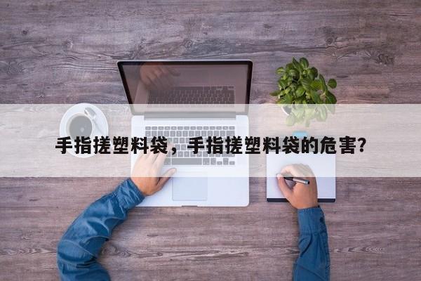 手指搓塑料袋，手指搓塑料袋的危害？