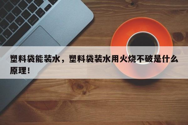 塑料袋能装水，塑料袋装水用火烧不破是什么原理！