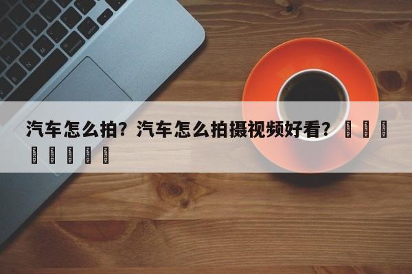 汽车怎么拍？汽车怎么拍摄视频好看？								