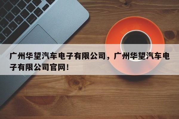 广州华望汽车电子有限公司，广州华望汽车电子有限公司官网！