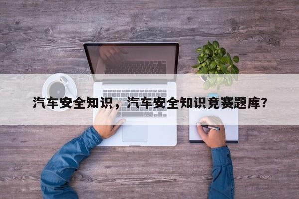 汽车安全知识，汽车安全知识竞赛题库？