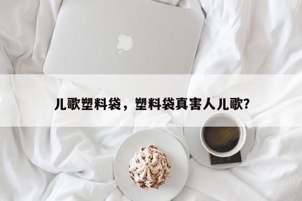 儿歌塑料袋，塑料袋真害人儿歌？