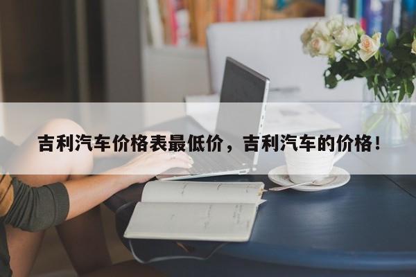 吉利汽车价格表最低价，吉利汽车的价格！