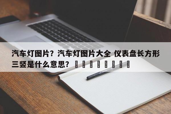 汽车灯图片？汽车灯图片大全 仪表盘长方形三竖是什么意思？								