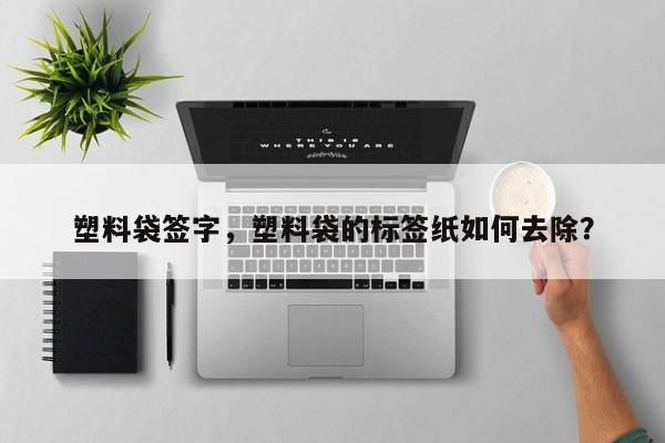 塑料袋签字，塑料袋的标签纸如何去除？