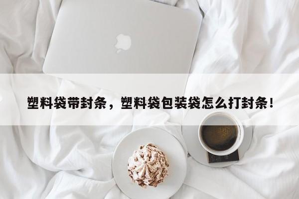 塑料袋带封条，塑料袋包装袋怎么打封条！