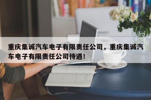 重庆集诚汽车电子有限责任公司，重庆集诚汽车电子有限责任公司待遇！