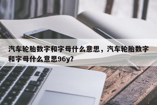 汽车轮胎数字和字母什么意思，汽车轮胎数字和字母什么意思96y？