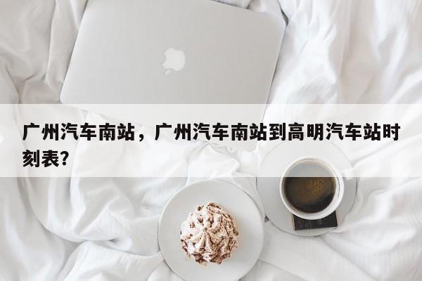 广州汽车南站，广州汽车南站到高明汽车站时刻表？