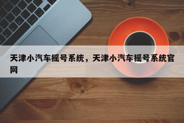 天津小汽车摇号系统，天津小汽车摇号系统官网