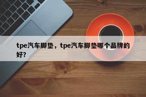 tpe汽车脚垫，tpe汽车脚垫哪个品牌的好？