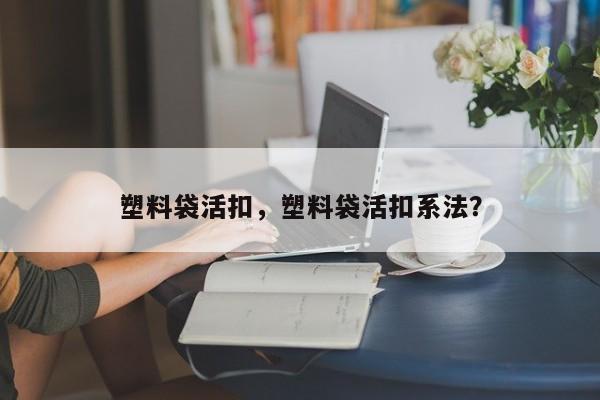 塑料袋活扣，塑料袋活扣系法？