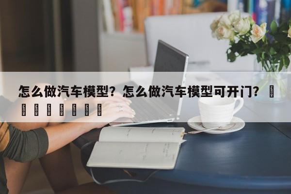 怎么做汽车模型？怎么做汽车模型可开门？								