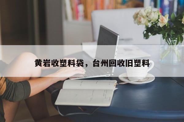 黄岩收塑料袋，台州回收旧塑料