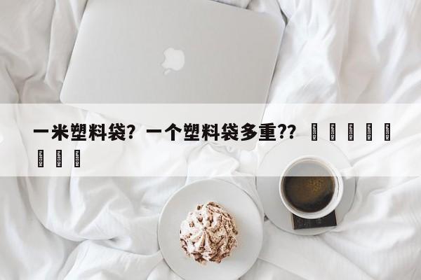 一米塑料袋？一个塑料袋多重?？								