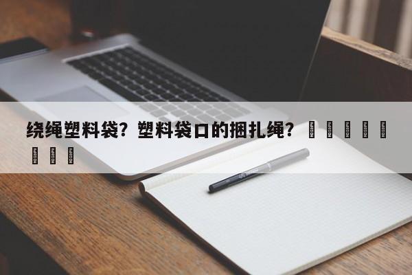 绕绳塑料袋？塑料袋口的捆扎绳？								