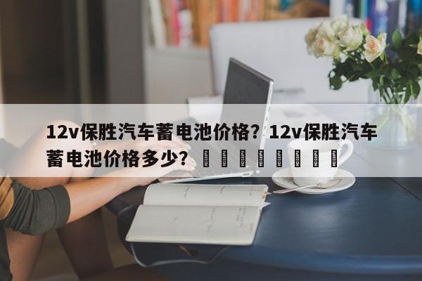 12v保胜汽车蓄电池价格？12v保胜汽车蓄电池价格多少？								