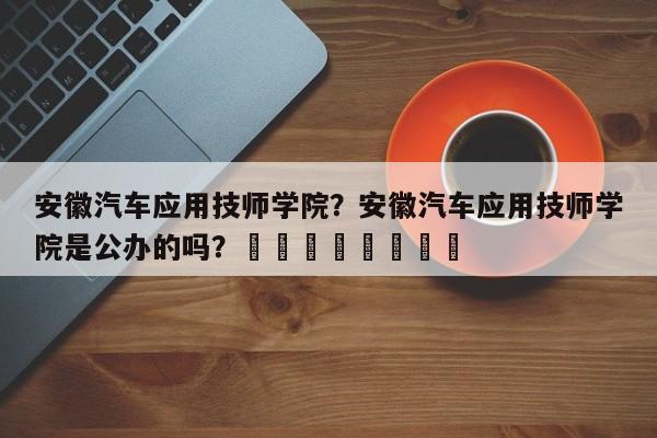 安徽汽车应用技师学院？安徽汽车应用技师学院是公办的吗？								