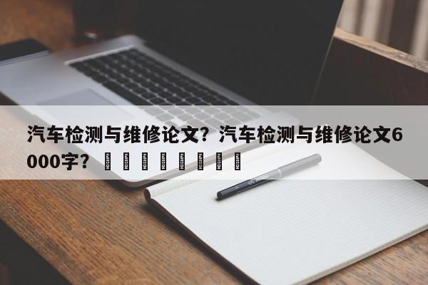 汽车检测与维修论文？汽车检测与维修论文6000字？								