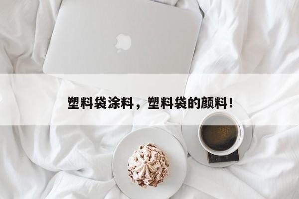 塑料袋涂料，塑料袋的颜料！