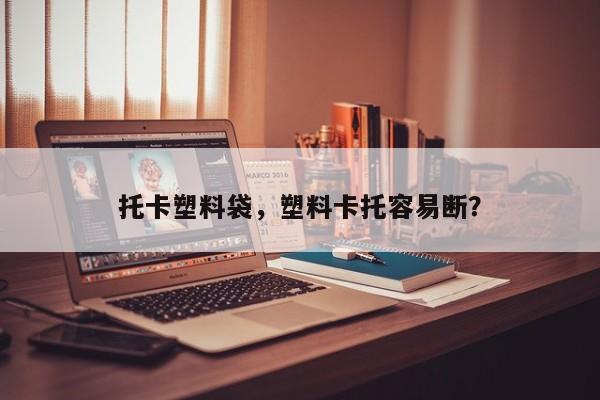 托卡塑料袋，塑料卡托容易断？