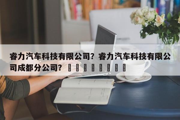 睿力汽车科技有限公司？睿力汽车科技有限公司成都分公司？								