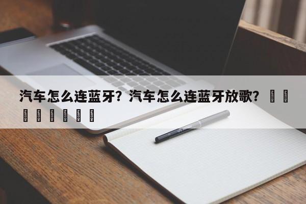 汽车怎么连蓝牙？汽车怎么连蓝牙放歌？								