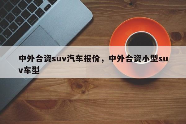 中外合资suv汽车报价，中外合资小型suv车型