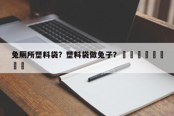 兔厕所塑料袋？塑料袋做兔子？								