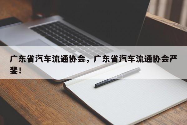 广东省汽车流通协会，广东省汽车流通协会严斐！