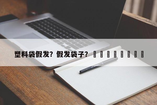 塑料袋假发？假发袋子？								