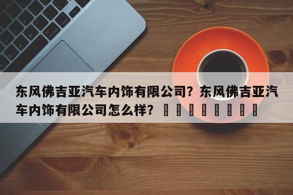 东风佛吉亚汽车内饰有限公司？东风佛吉亚汽车内饰有限公司怎么样？								