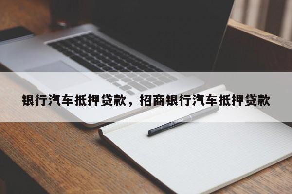 银行汽车抵押贷款，招商银行汽车抵押贷款