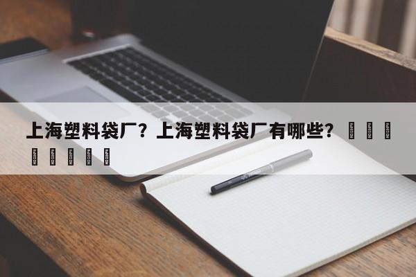 上海塑料袋厂？上海塑料袋厂有哪些？								