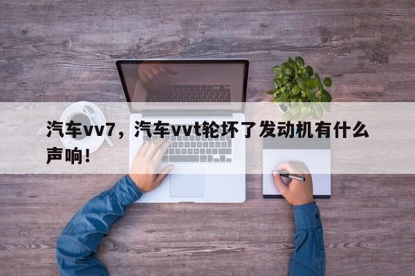 汽车vv7，汽车vvt轮坏了发动机有什么声响！