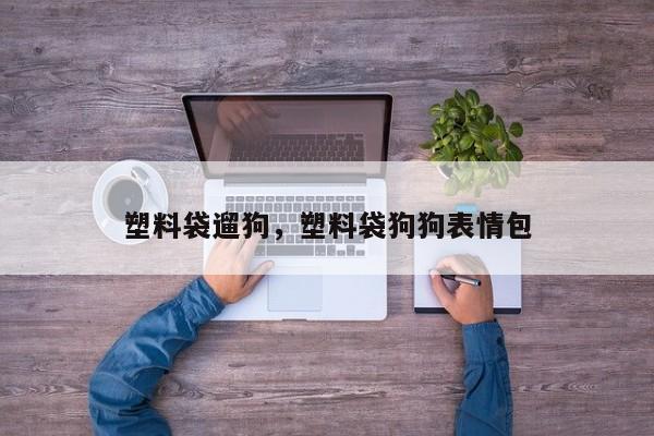 塑料袋遛狗，塑料袋狗狗表情包