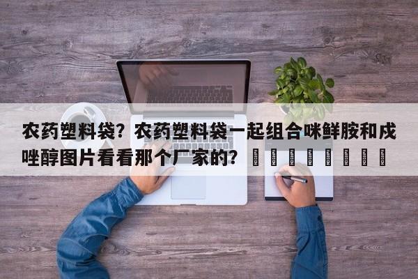 农药塑料袋？农药塑料袋一起组合咪鲜胺和戍唑醇图片看看那个厂家的？								