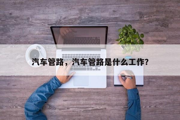 汽车管路，汽车管路是什么工作？