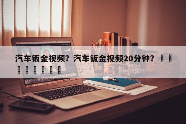 汽车钣金视频？汽车钣金视频20分钟？								