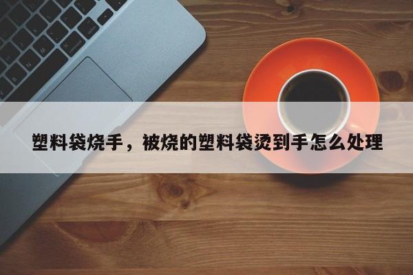 塑料袋烧手，被烧的塑料袋烫到手怎么处理