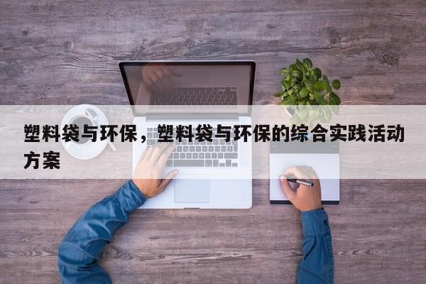 塑料袋与环保，塑料袋与环保的综合实践活动方案