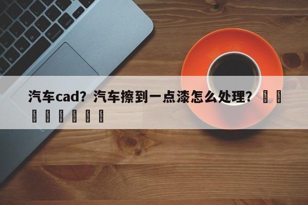 汽车cad？汽车擦到一点漆怎么处理？								