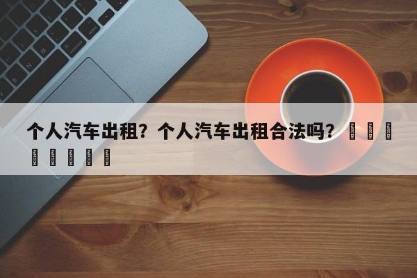 个人汽车出租？个人汽车出租合法吗？								