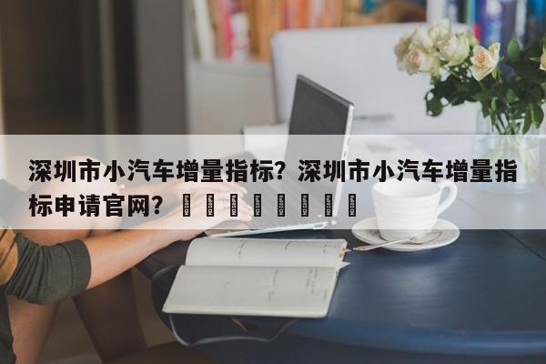 深圳市小汽车增量指标？深圳市小汽车增量指标申请官网？								