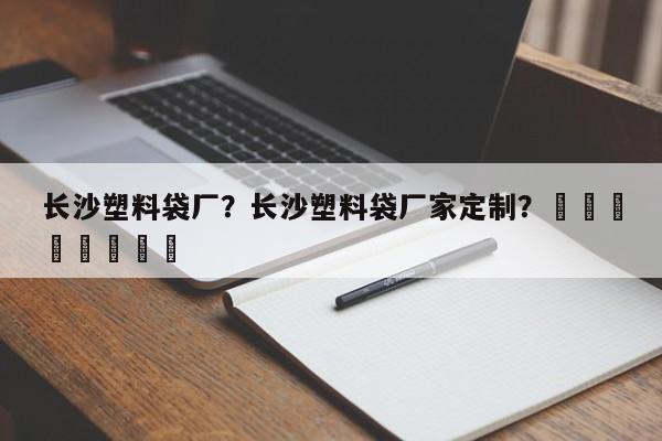 长沙塑料袋厂？长沙塑料袋厂家定制？								